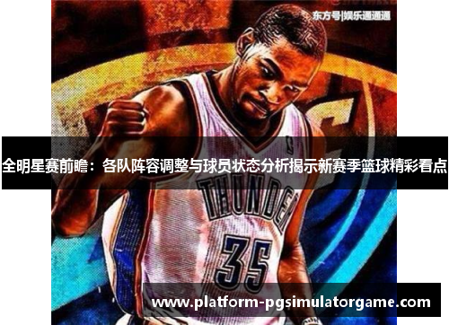全明星赛前瞻：各队阵容调整与球员状态分析揭示新赛季篮球精彩看点