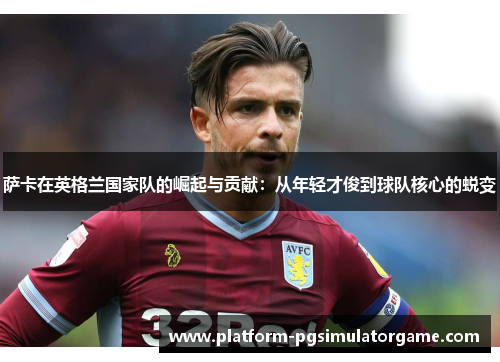 萨卡在英格兰国家队的崛起与贡献：从年轻才俊到球队核心的蜕变