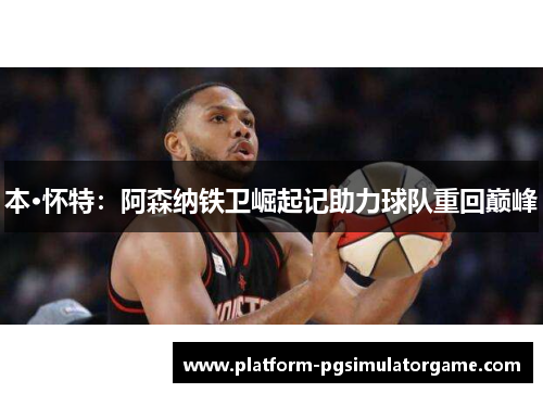 本·怀特：阿森纳铁卫崛起记助力球队重回巅峰