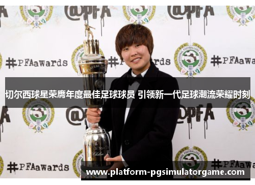 切尔西球星荣膺年度最佳足球球员 引领新一代足球潮流荣耀时刻