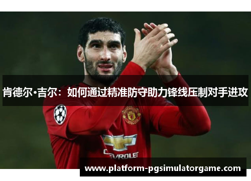 肯德尔·吉尔：如何通过精准防守助力锋线压制对手进攻