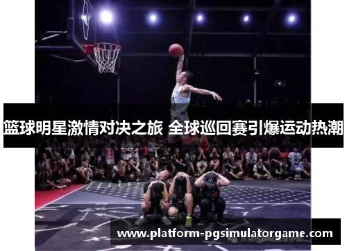 篮球明星激情对决之旅 全球巡回赛引爆运动热潮