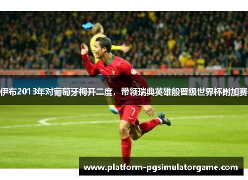 伊布2013年对葡萄牙梅开二度，带领瑞典英雄般晋级世界杯附加赛