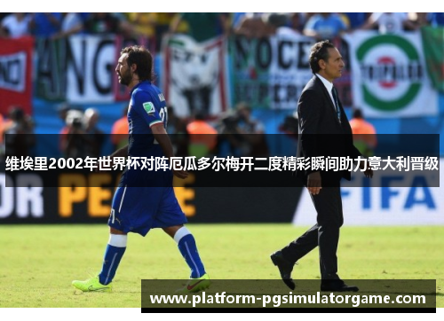 维埃里2002年世界杯对阵厄瓜多尔梅开二度精彩瞬间助力意大利晋级