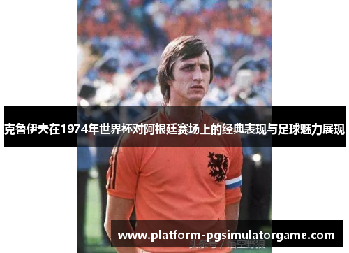 克鲁伊夫在1974年世界杯对阿根廷赛场上的经典表现与足球魅力展现