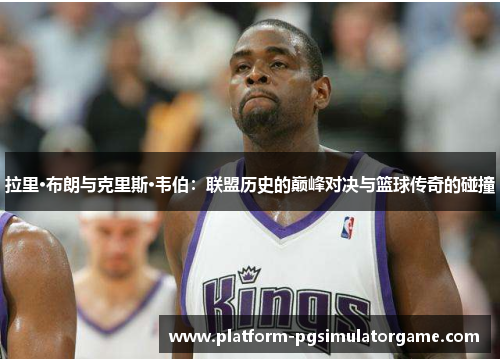 拉里·布朗与克里斯·韦伯：联盟历史的巅峰对决与篮球传奇的碰撞