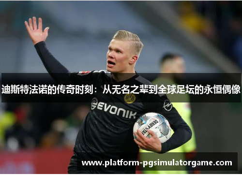 迪斯特法诺的传奇时刻：从无名之辈到全球足坛的永恒偶像