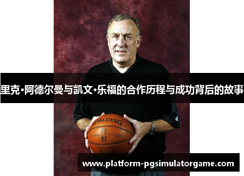 里克·阿德尔曼与凯文·乐福的合作历程与成功背后的故事