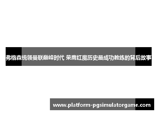 弗格森统领曼联巅峰时代 荣膺红魔历史最成功教练的背后故事