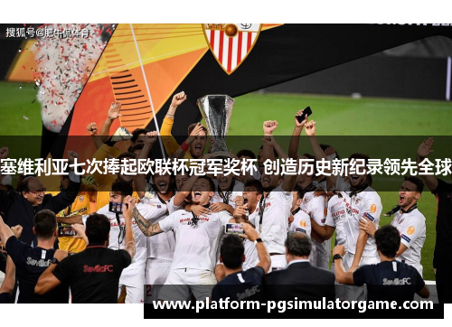塞维利亚七次捧起欧联杯冠军奖杯 创造历史新纪录领先全球