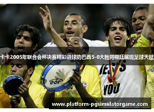 卡卡2005年联合会杯决赛精彩进球助巴西5-0大胜阿根廷展现足球天赋
