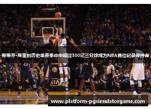 斯蒂芬·库里创历史单赛季命中超过300记三分球成为NBA首位纪录保持者