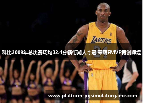 科比2009年总决赛场均32.4分领衔湖人夺冠 荣膺FMVP再创辉煌