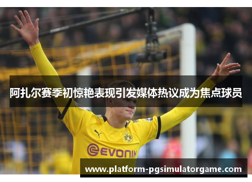 阿扎尔赛季初惊艳表现引发媒体热议成为焦点球员