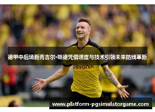 德甲中后场新秀吉尔·哈德凭借速度与技术引领未来防线革新