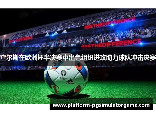 查尔斯在欧洲杯半决赛中出色组织进攻助力球队冲击决赛