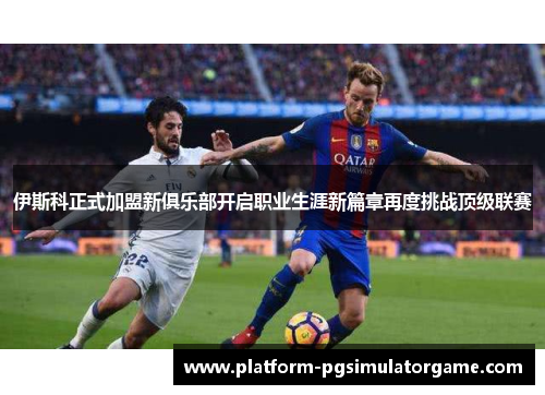 伊斯科正式加盟新俱乐部开启职业生涯新篇章再度挑战顶级联赛