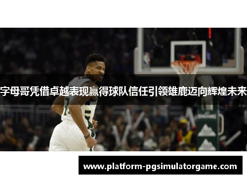 字母哥凭借卓越表现赢得球队信任引领雄鹿迈向辉煌未来