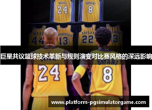 巨星共议篮球技术革新与规则演变对比赛风格的深远影响