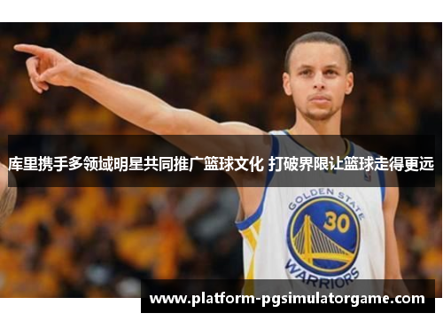 库里携手多领域明星共同推广篮球文化 打破界限让篮球走得更远