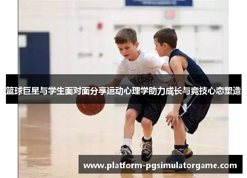 篮球巨星与学生面对面分享运动心理学助力成长与竞技心态塑造