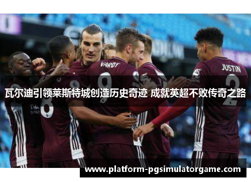 瓦尔迪引领莱斯特城创造历史奇迹 成就英超不败传奇之路
