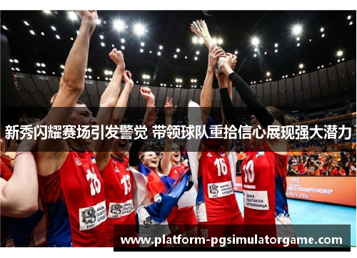 新秀闪耀赛场引发警觉 带领球队重拾信心展现强大潜力