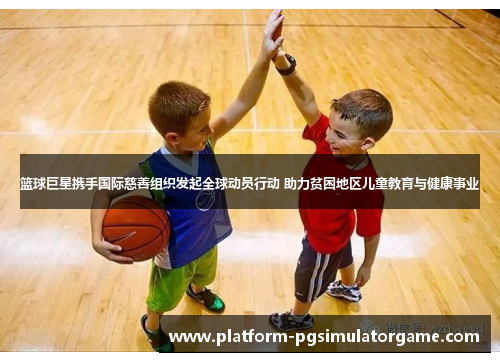 篮球巨星携手国际慈善组织发起全球动员行动 助力贫困地区儿童教育与健康事业