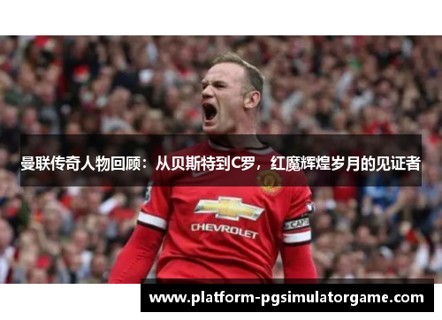 曼联传奇人物回顾：从贝斯特到C罗，红魔辉煌岁月的见证者