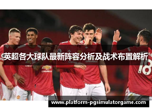英超各大球队最新阵容分析及战术布置解析