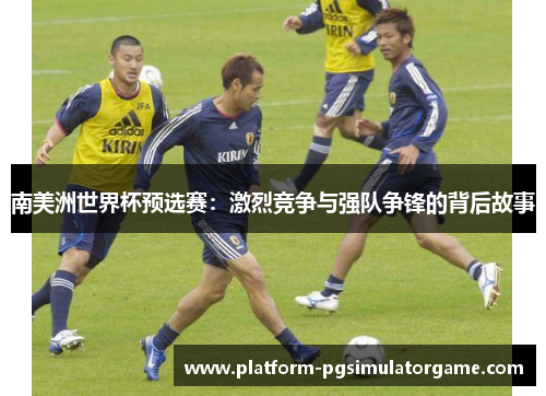 南美洲世界杯预选赛：激烈竞争与强队争锋的背后故事