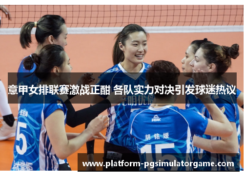 意甲女排联赛激战正酣 各队实力对决引发球迷热议