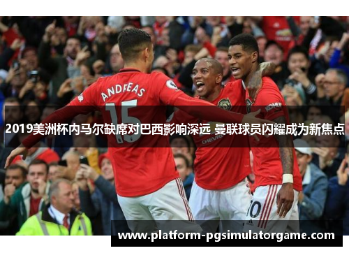 2019美洲杯内马尔缺席对巴西影响深远 曼联球员闪耀成为新焦点