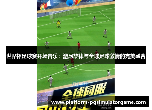 世界杯足球赛开场音乐：激昂旋律与全球足球激情的完美融合