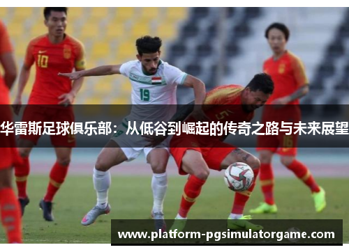 华雷斯足球俱乐部：从低谷到崛起的传奇之路与未来展望