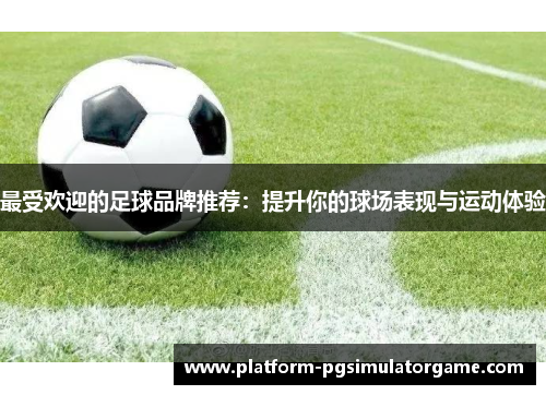 最受欢迎的足球品牌推荐：提升你的球场表现与运动体验