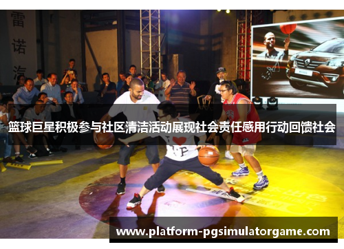 篮球巨星积极参与社区清洁活动展现社会责任感用行动回馈社会