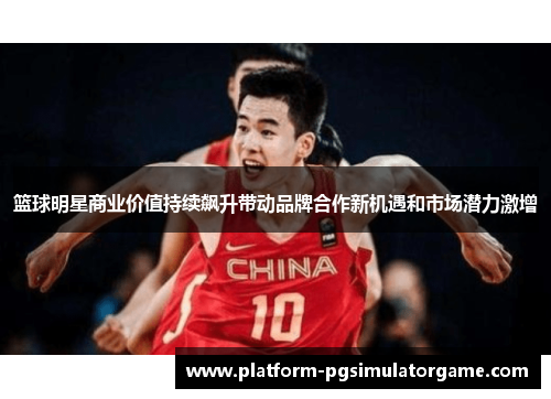 篮球明星商业价值持续飙升带动品牌合作新机遇和市场潜力激增
