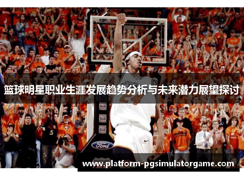 篮球明星职业生涯发展趋势分析与未来潜力展望探讨
