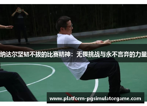 纳达尔坚韧不拔的比赛精神：无畏挑战与永不言弃的力量