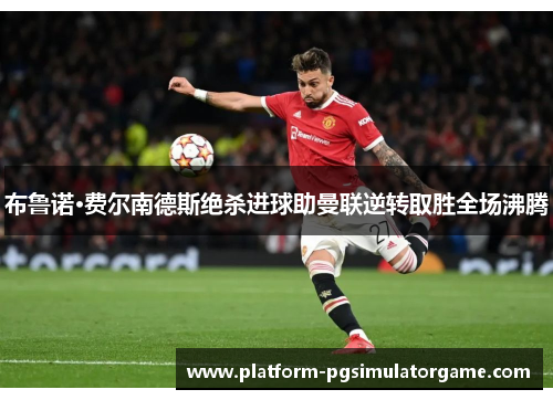 布鲁诺·费尔南德斯绝杀进球助曼联逆转取胜全场沸腾