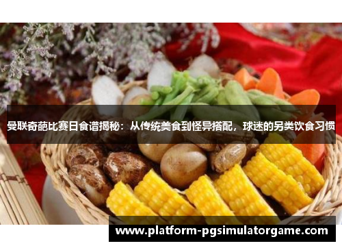 曼联奇葩比赛日食谱揭秘：从传统美食到怪异搭配，球迷的另类饮食习惯