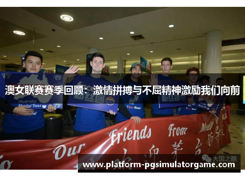 澳女联赛赛季回顾：激情拼搏与不屈精神激励我们向前