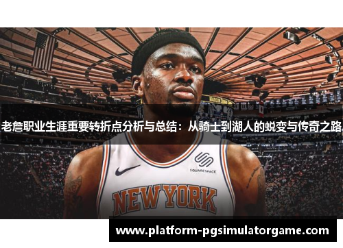 老詹职业生涯重要转折点分析与总结：从骑士到湖人的蜕变与传奇之路