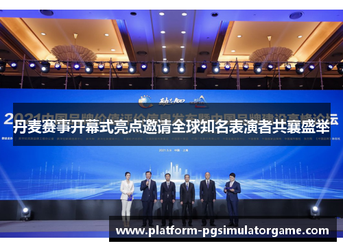 丹麦赛事开幕式亮点邀请全球知名表演者共襄盛举