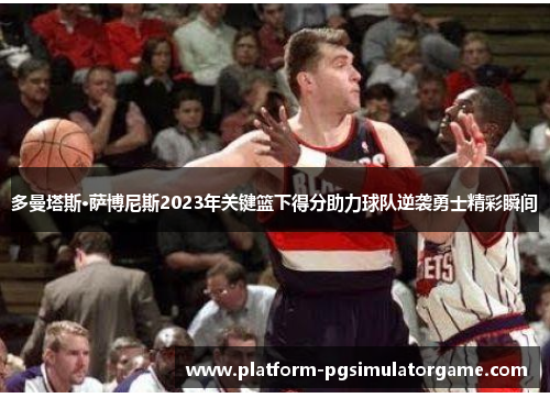 多曼塔斯·萨博尼斯2023年关键篮下得分助力球队逆袭勇士精彩瞬间