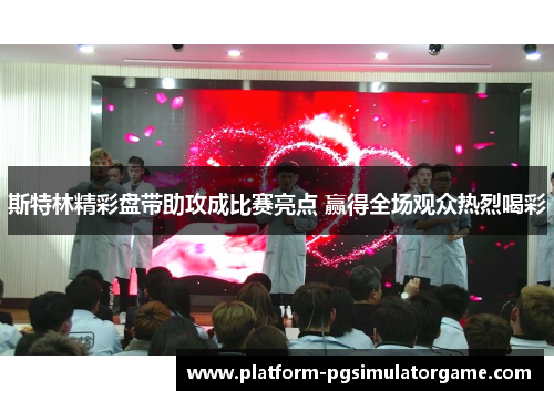 斯特林精彩盘带助攻成比赛亮点 赢得全场观众热烈喝彩