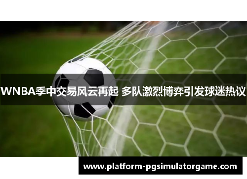 WNBA季中交易风云再起 多队激烈博弈引发球迷热议