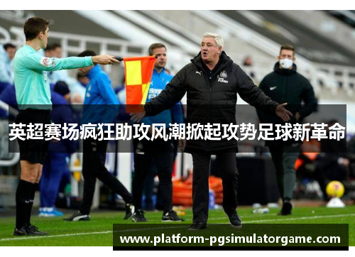 英超赛场疯狂助攻风潮掀起攻势足球新革命