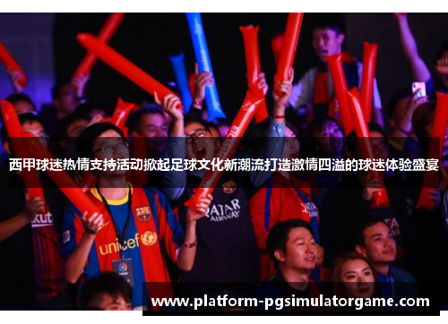 西甲球迷热情支持活动掀起足球文化新潮流打造激情四溢的球迷体验盛宴